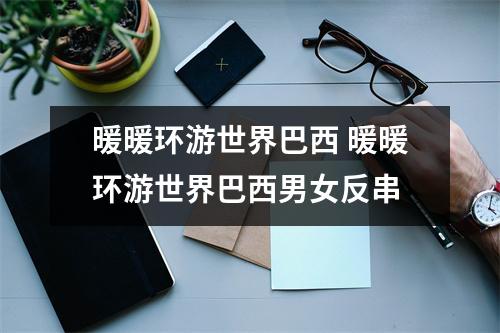 暖暖环游世界巴西 暖暖环游世界巴西男女反串