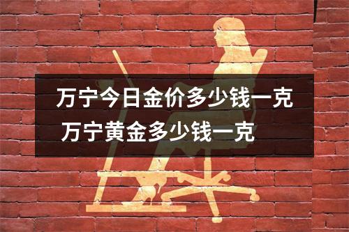 万宁今日金价多少钱一克 万宁黄金多少钱一克