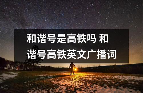 和谐号是高铁吗 和谐号高铁英文广播词