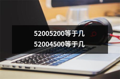 52005200等于几 52004500等于几 52005200等于几 52004500等于几