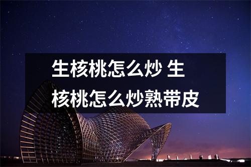 生核桃怎么炒 生核桃怎么炒熟带皮