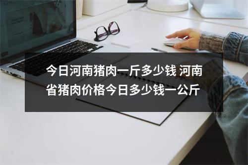 今日河南猪肉一斤多少钱 河南省猪肉价格今日多少钱一公斤