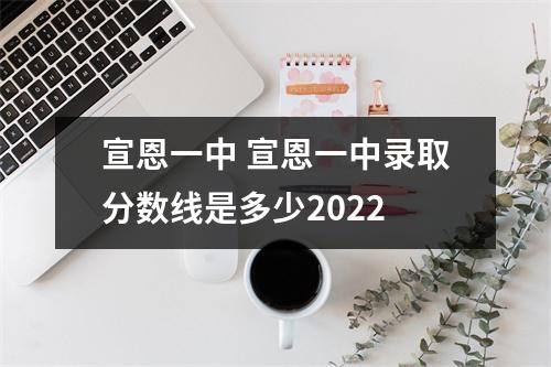 宣恩一中 宣恩一中录取分数线是多少2022