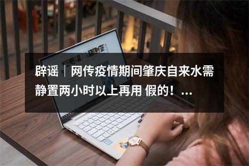 辟谣|网传疫情期间肇庆自来水需静置两小时以上再用 假的! 疫情最新消息今天肇庆 辟谣|网传疫情期间肇庆自来水需静置两小时以上再用 假的! 疫情最新消息今天肇庆