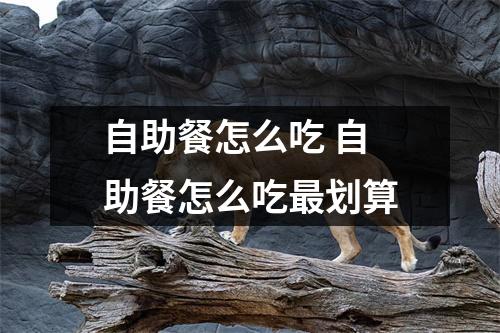 自助餐怎么吃 自助餐怎么吃最划算 自助餐怎么吃 自助餐怎么吃最划算