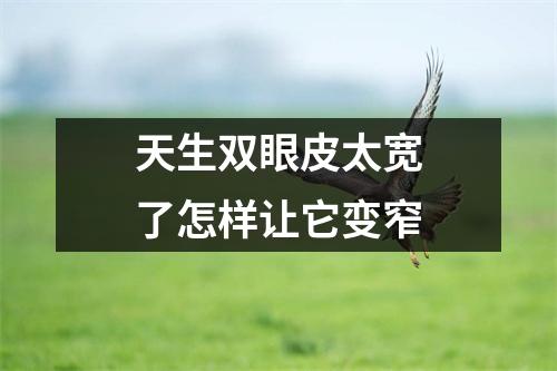 天生双眼皮太宽了怎样让它变窄