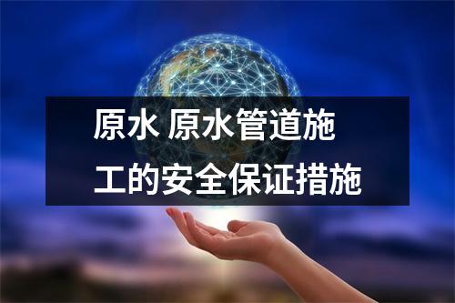 原水 原水管道施工的安全保证措施 原水 原水管道施工的安全保证措施