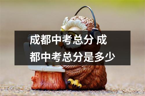 成都中考总分 成都中考总分是多少