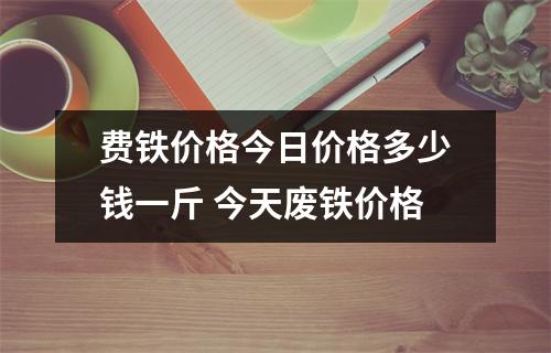 费铁价格今日价格多少钱一斤 今天废铁价格