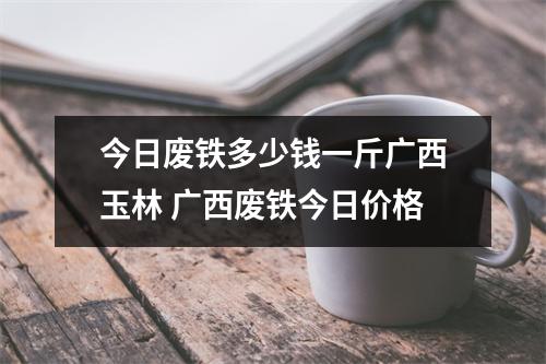 今日废铁多少钱一斤广西玉林 广西废铁今日价格