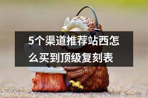 5个渠道推荐站西怎么买到顶级复刻表