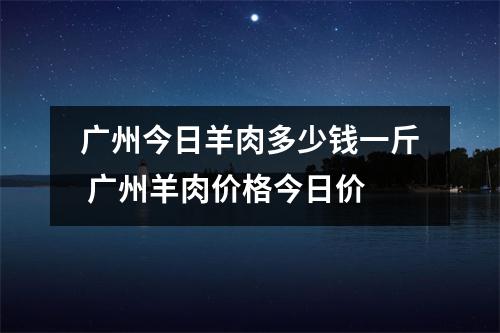 广州今日羊肉多少钱一斤 广州羊肉价格今日价