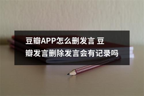 豆瓣APP怎么删发言 豆瓣发言删除发言会有记录吗