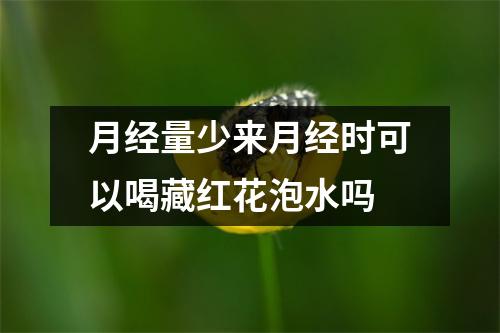 月经量少来月经时可以喝藏红花泡水吗