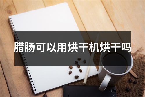 腊肠可以用烘干机烘干吗