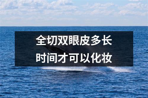 全切双眼皮多长时间才可以化妆