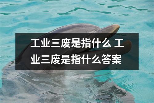 工业三废是指什么 工业三废是指什么答案