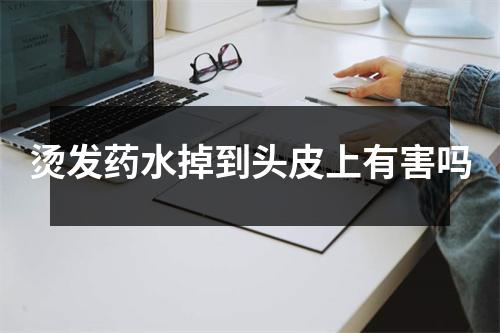 烫发药水掉到头皮上有害吗 烫发药水掉到头皮上有害吗