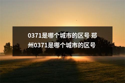 0371是哪个城市的区号 郑州0371是哪个城市的区号