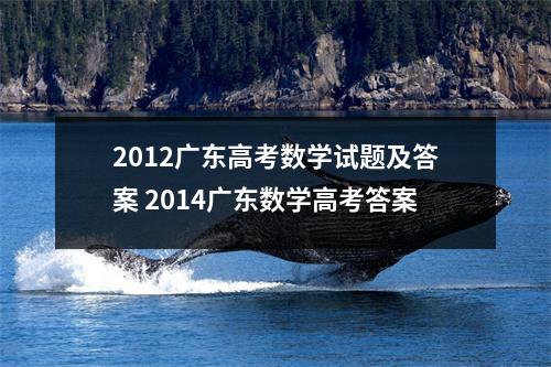 2012广东高考数学试题及答案 2014广东数学高考答案