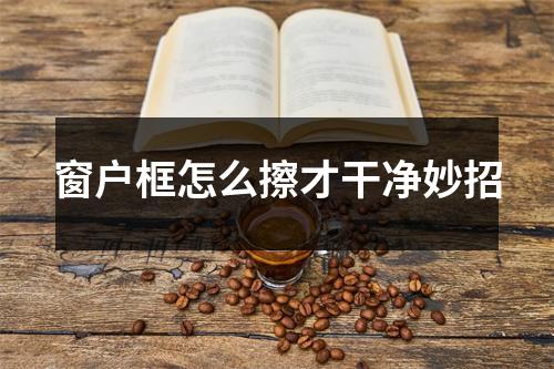 窗户框怎么擦才干净妙招