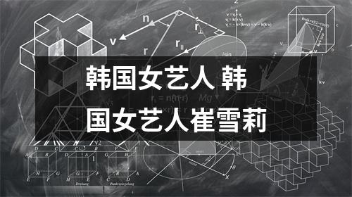 韩国女艺人 韩国女艺人崔雪莉 韩国女艺人 韩国女艺人崔雪莉