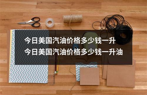 今日美国汽油价格多少钱一升 今日美国汽油价格多少钱一升油 今日美国汽油价格多少钱一升 今日美国汽油价格多少钱一升油