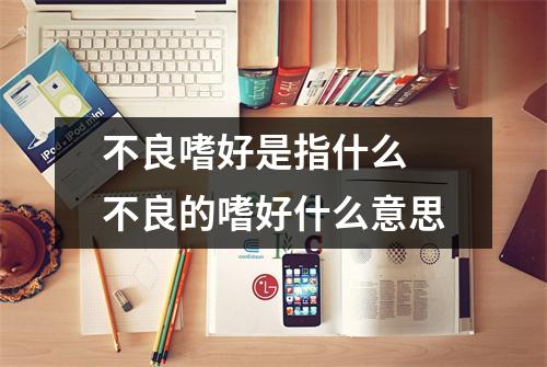 不良嗜好是指什么 不良的嗜好什么意思