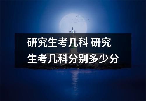 研究生考几科 研究生考几科分别多少分 研究生考几科 研究生考几科分别多少分