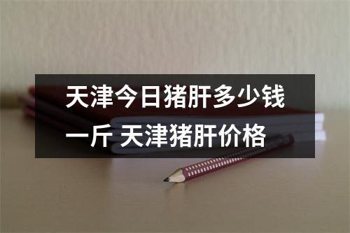 天津今日猪肝多少钱一斤 天津猪肝价格