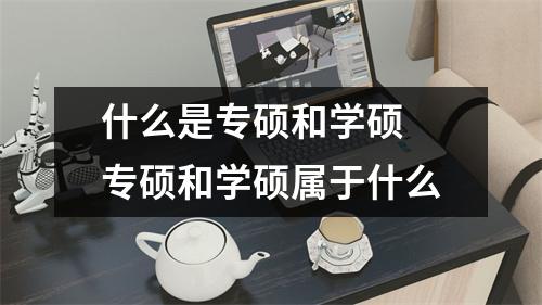 什么是专硕和学硕 专硕和学硕属于什么