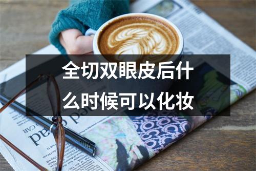 全切双眼皮后什么时候可以化妆