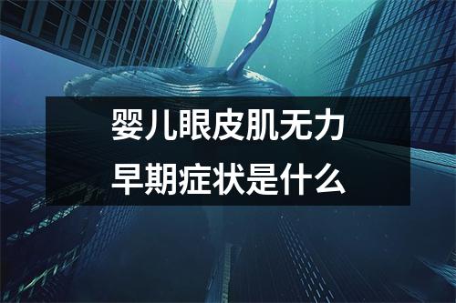 婴儿眼皮肌无力早期症状是什么