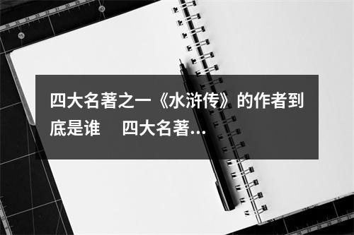 四大名著之一《水浒传》的作者到底是谁      四大名著之一《水浒传》的作者到底是谁