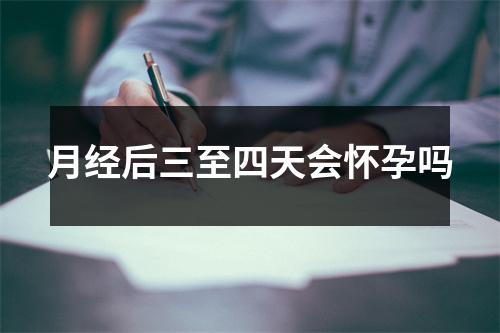 月经后三至四天会怀孕吗