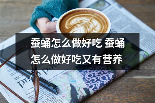 蚕蛹怎么做好吃 蚕蛹怎么做好吃又有营养