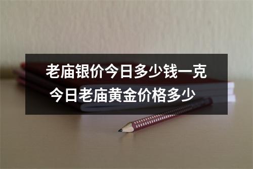 老庙银价今日多少钱一克 今日老庙黄金价格多少