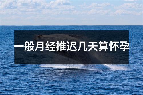 一般月经推迟几天算怀孕