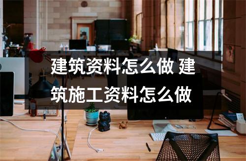 建筑资料怎么做 建筑施工资料怎么做