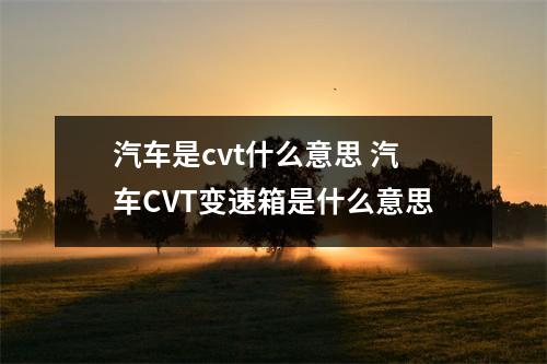汽车是cvt什么意思 汽车CVT变速箱是什么意思