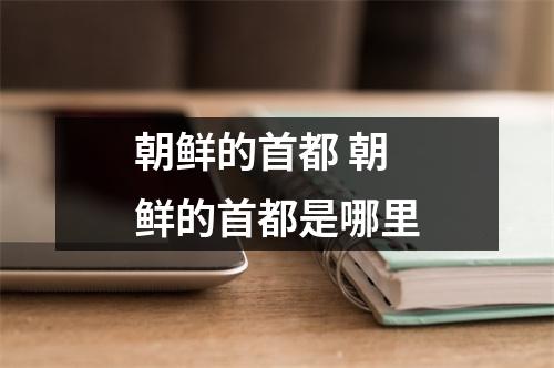 朝鲜的首都 朝鲜的首都是哪里