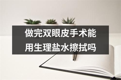 做完双眼皮手术能用生理盐水擦拭吗