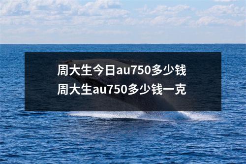 周大生今日au750多少钱 周大生au750多少钱一克