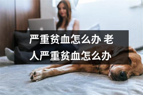 严重贫血怎么办 老人严重贫血怎么办