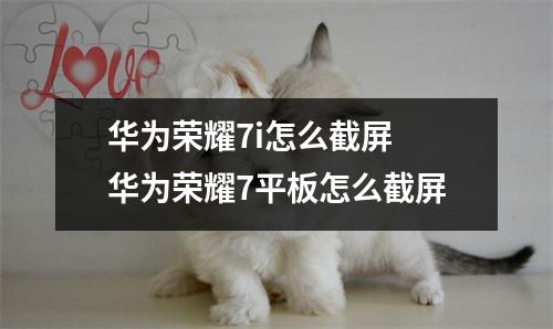 华为荣耀7i怎么截屏 华为荣耀7平板怎么截屏 华为荣耀7i怎么截屏 华为荣耀7平板怎么截屏