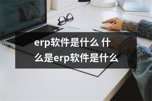 erp软件是什么 什么是erp软件是什么 erp软件是什么 什么是erp软件是什么