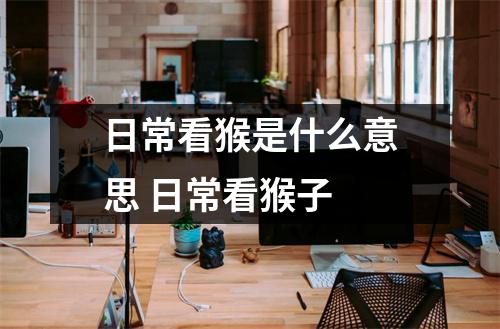 日常看猴是什么意思 日常看猴子