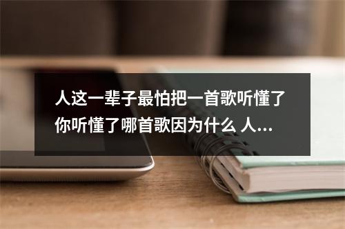 人这一辈子最怕把一首歌听懂了 你听懂了哪首歌因为什么 人这辈子最怕的是突然听懂了一首歌