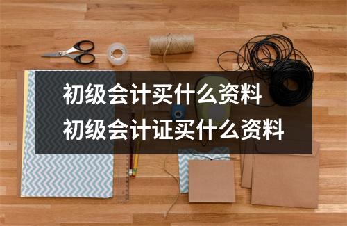 初级会计买什么资料 初级会计证买什么资料