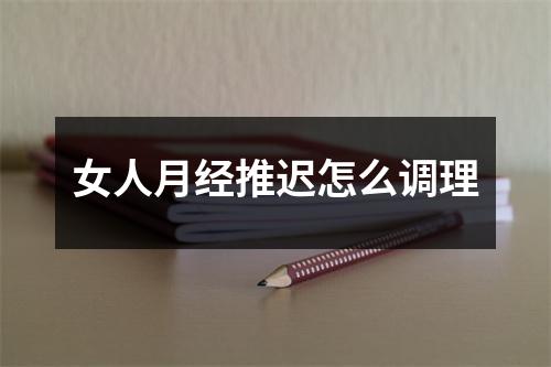 女人月经推迟怎么调理